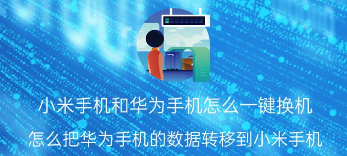 小米手机和华为手机怎么一键换机 怎么把华为手机的数据转移到小米手机？